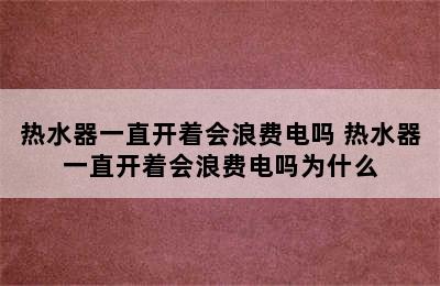 热水器一直开着会浪费电吗 热水器一直开着会浪费电吗为什么